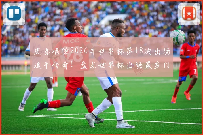 皮克福德2026年世界杯第18次出场追平传奇!盘点世界杯出场最多门将排名,现役仅此一人
