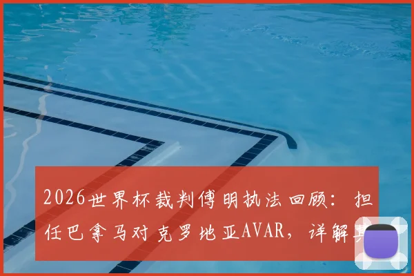 2026世界杯裁判傅明执法回顾:担任巴拿马对克罗地亚AVAR,详解其本届4次执法工作与VAR职责