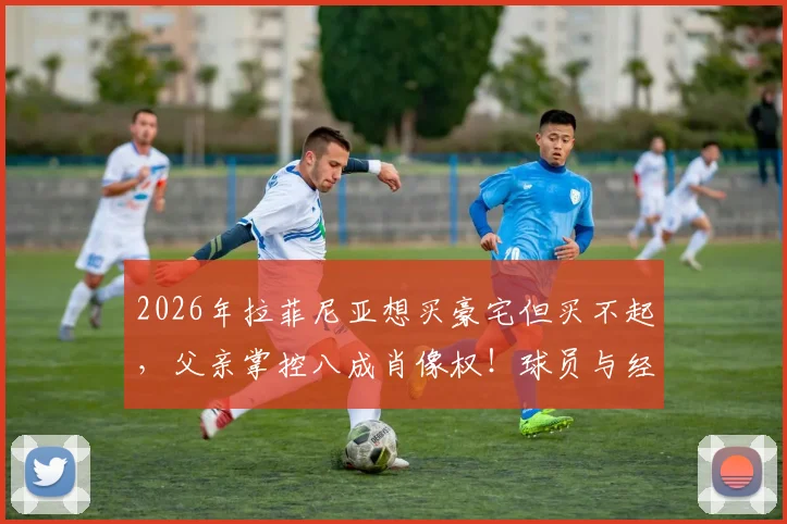 2026年拉菲尼亚想买豪宅但买不起,父亲掌控八成肖像权!球员与经纪人间利益如何分割?