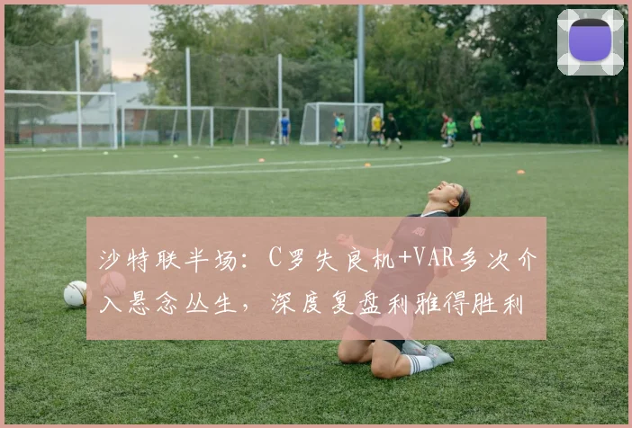 沙特联半场：C罗失良机+VAR多次介入悬念丛生，深度复盘利雅得胜利0-0吉达国民关键战术
