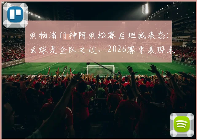 利物浦门神阿利松赛后坦诚表态：丢球是全队之过，2026赛季表现未达预期标准，深度分析球队问题所在