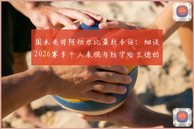国米老将阿切尔比最新专访:细谈2026赛季个人表现与防守哈兰德的关键心得