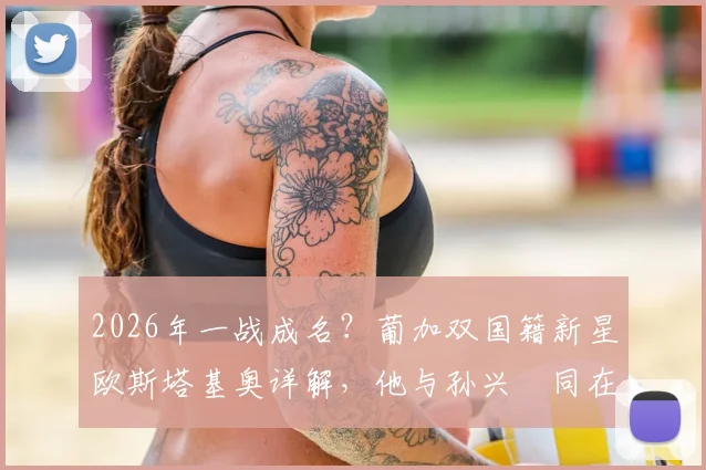 2026年一战成名？葡加双国籍新星欧斯塔基奥详解，他与孙兴慜同在洛杉矶FC效力意味着什么