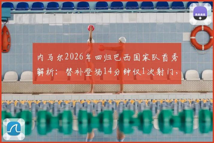 内马尔2026年回归巴西国家队首秀解析：替补登场14分钟仅1次射门，时隔980天复出战况全回顾