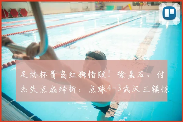 足协杯青岛红狮惜败！徐嘉石、付杰失点成转折，点球4-3武汉三镇惊险晋级