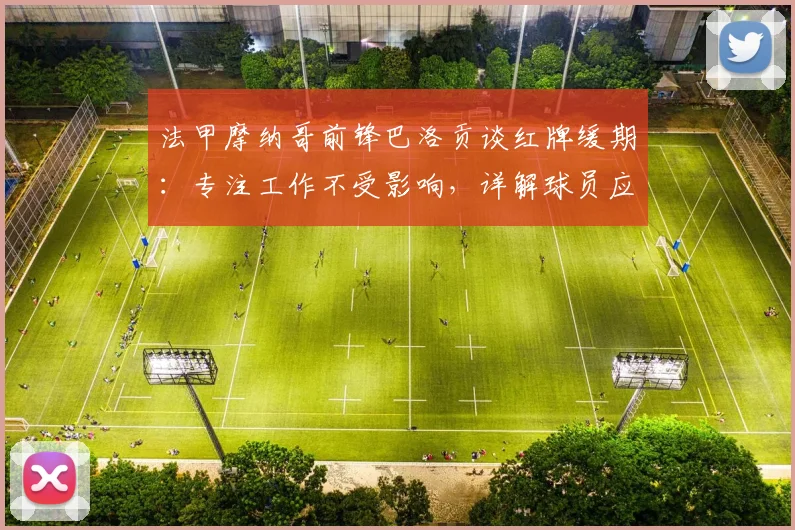法甲摩纳哥前锋巴洛贡谈红牌缓期：专注工作不受影响，详解球员应对禁赛心法与2026赛季展望