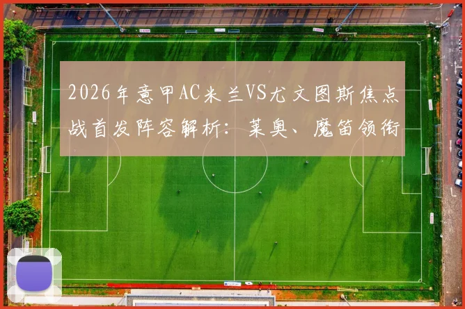2026年意甲AC米兰VS尤文图斯焦点战首发阵容解析:莱奥、魔笛领衔,戴维搭档普利西奇锋线组合