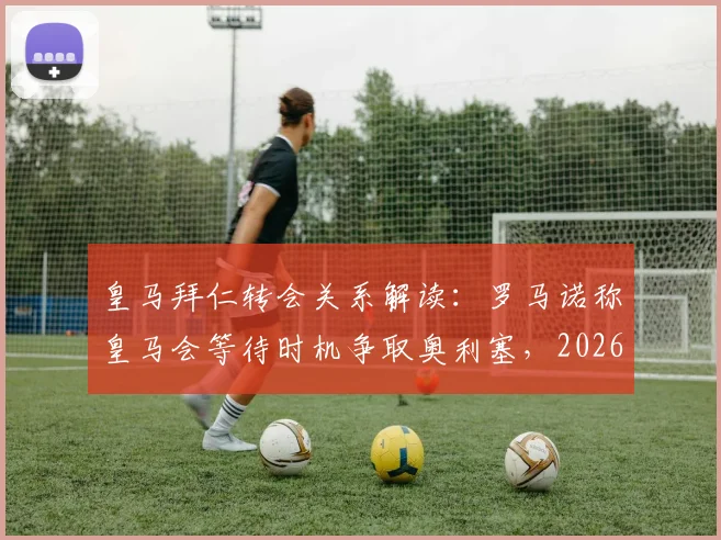 皇马拜仁转会关系解读：罗马诺称皇马会等待时机争取奥利塞，2026年前景分析与最新传闻汇总