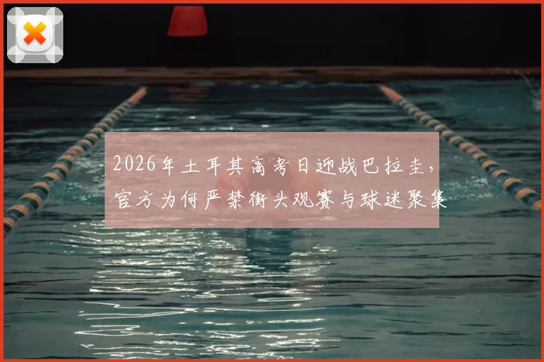 2026年土耳其高考日迎战巴拉圭，官方为何严禁街头观赛与球迷聚集庆祝？