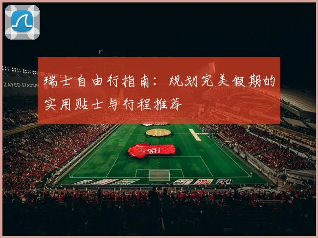 瑞士自由行指南:规划完美假期的实用贴士与行程推荐
