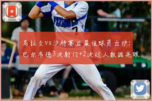 乌拉圭vs沙特赛后最佳球员出炉:巴尔韦德3次射门+2次过人数据亮眼,2026关键战表现深度解析