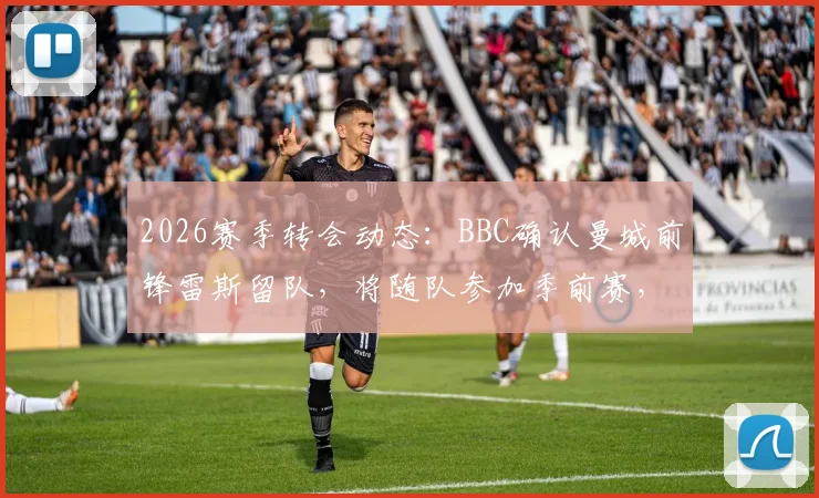2026赛季转会动态：BBC确认曼城前锋雷斯留队，将随队参加季前赛，巴萨兴趣传闻遭否认