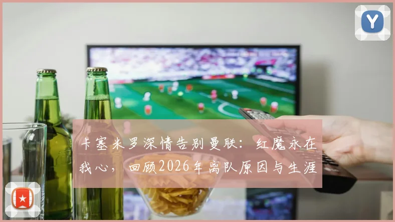 卡塞米罗深情告别曼联：红魔永在我心，回顾2026年离队原因与生涯高光时刻