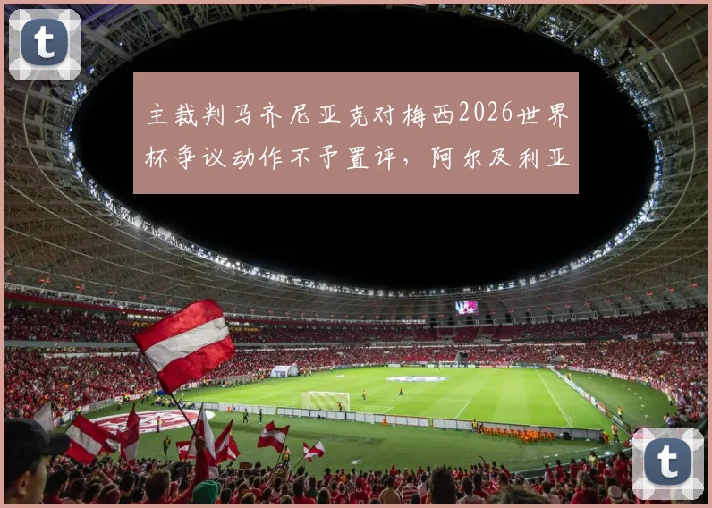 主裁判马齐尼亚克对梅西2026世界杯争议动作不予置评，阿尔及利亚媒体追问无果，资深裁判解析背后规则