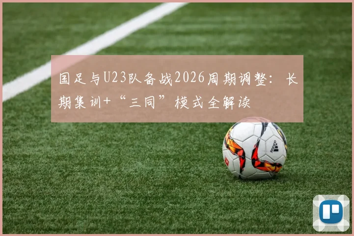 国足与U23队备战2026周期调整：长期集训+“三同”模式全解读