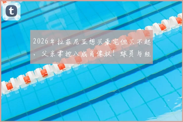 2026年拉菲尼亚想买豪宅但买不起，父亲掌控八成肖像权！球员与经纪人间利益如何分割？