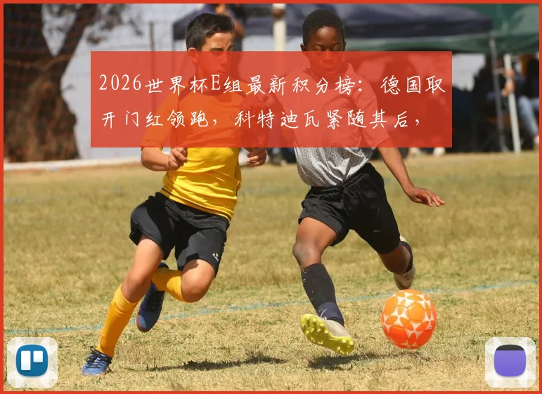 2026世界杯E组最新积分榜：德国取开门红领跑，科特迪瓦紧随其后，出线形势深度分析
