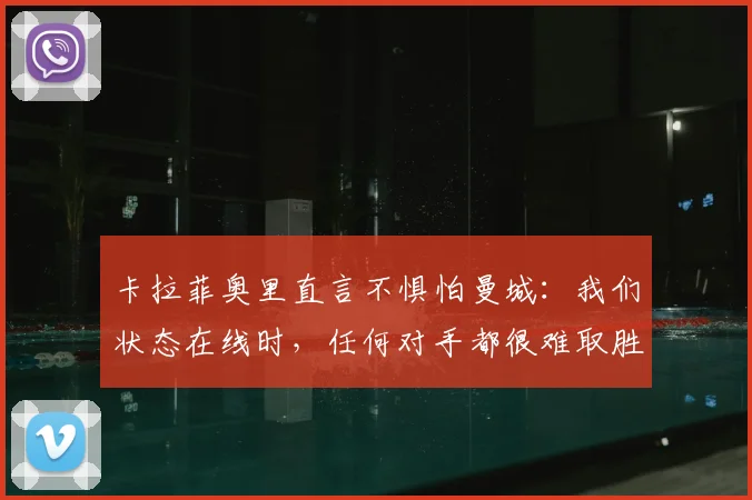 卡拉菲奥里直言不惧怕曼城：我们状态在线时，任何对手都很难取胜