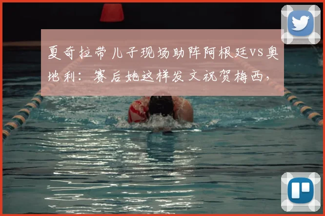 夏奇拉带儿子现场助阵阿根廷vs奥地利:赛后她这样发文祝贺梅西,球迷热议