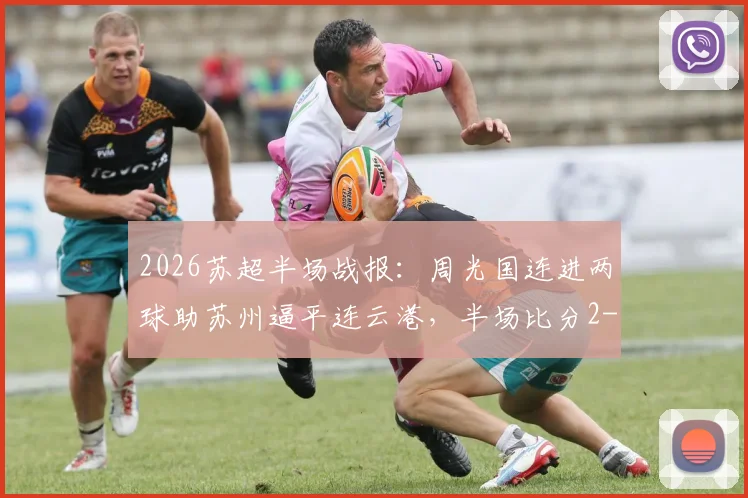 2026苏超半场战报:周光国连进两球助苏州逼平连云港,半场比分2-2悬念丛生