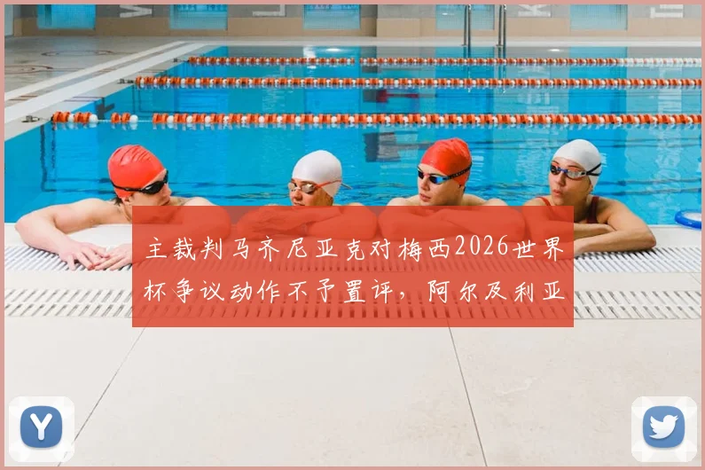 主裁判马齐尼亚克对梅西2026世界杯争议动作不予置评,阿尔及利亚媒体追问无果,资深裁判解析背后规则